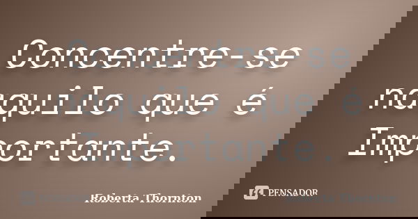 Concentre-se naquilo que é Importante.... Frase de Roberta Thornton.