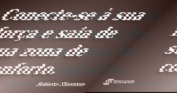 Conecte-se à sua força e saia de sua zona de conforto.... Frase de Roberta Thornton.