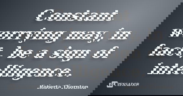 Constant worrying may, in fact, be a sign of intelligence.... Frase de Roberta Thornton.