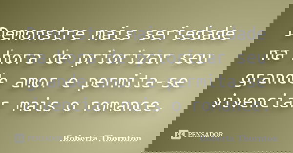 Demonstre mais seriedade na hora de priorizar seu grande amor e permita-se vivenciar mais o romance.... Frase de Roberta Thornton.