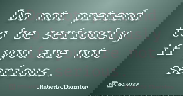 Do not pretend to be seriously if you are not serious.... Frase de Roberta Thornton.