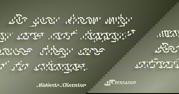 Do you know why many are not happy? Because they are afraid to change.... Frase de Roberta Thornton.