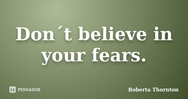 Don´t believe in your fears.... Frase de Roberta Thornton.