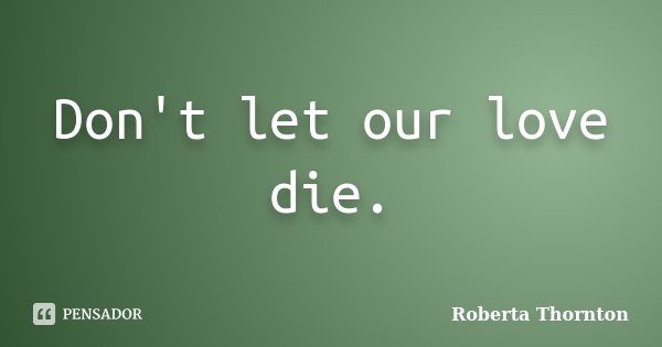 Don't let our love die.... Frase de Roberta Thornton.
