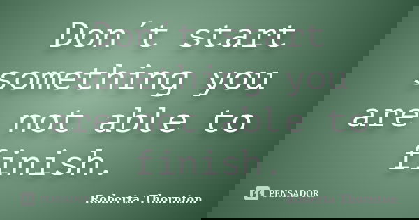 Don´t start something you are not able to finish.... Frase de Roberta Thornton.