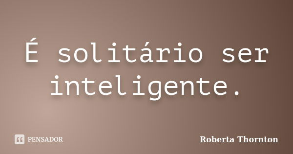 É solitário ser inteligente.... Frase de Roberta Thornton.