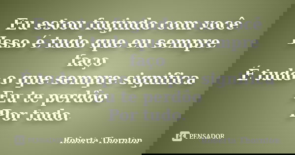 Eu estou fugindo com você Isso é tudo que eu sempre faço É tudo o que sempre significa Eu te perdôo Por tudo.... Frase de Roberta Thornton.