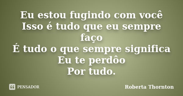 Eu estou fugindo com você Isso é tudo que eu sempre faço É tudo o que sempre significa Eu te perdôo Por tudo.... Frase de Roberta Thornton.