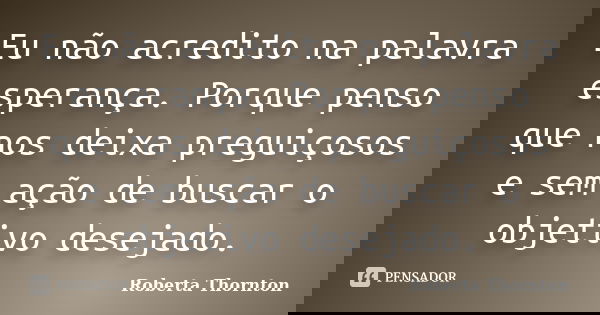 Eu não acredito na palavra esperança. Porque penso que nos deixa preguiçosos e sem ação de buscar o objetivo desejado.... Frase de Roberta Thornton.