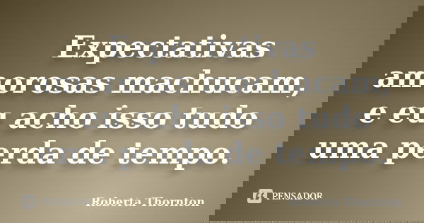 Expectativas amorosas machucam, e eu acho isso tudo uma perda de tempo.... Frase de Roberta Thornton.