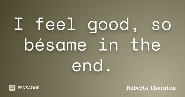 I feel good, so bésame in the end.... Frase de Roberta Thornton.