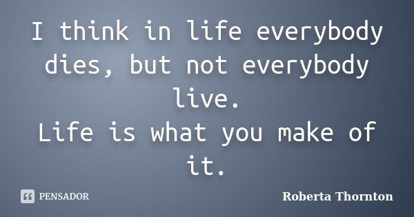 I think in life everybody dies, but not everybody live. Life is what you make of it.... Frase de Roberta Thornton.