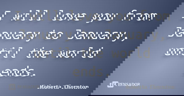 I will love you from January to January, until the world ends.... Frase de Roberta Thornton.