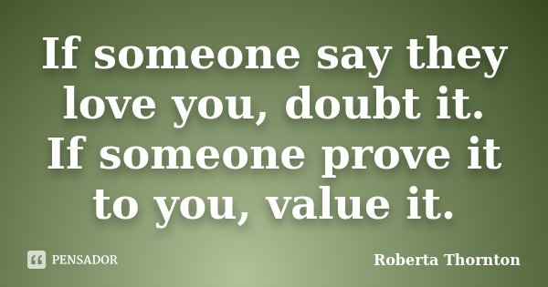 If someone say they love you, doubt it. If someone prove it to you, value it.... Frase de Roberta Thornton.