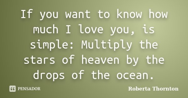 If you want to know how much I love you, is simple: Multiply the stars of heaven by the drops of the ocean.... Frase de Roberta Thornton.