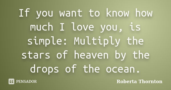 If you want to know how much I love you, is simple: Multiply the stars of heaven by the drops of the ocean.... Frase de Roberta Thornton.