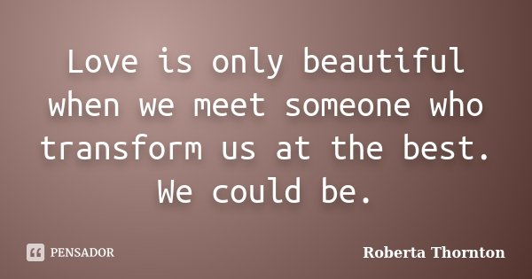 Love is only beautiful when we meet someone who transform us at the best. We could be.... Frase de Roberta Thornton.