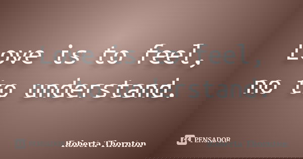 Love is to feel, no to understand.... Frase de Roberta Thornton.