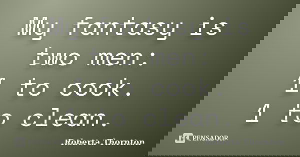 My fantasy is two men: 1 to cook. 1 to clean.... Frase de Roberta Thornton.