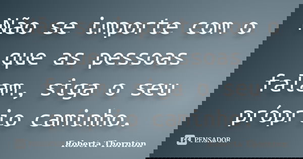 Não se importe com o que as pessoas falam, siga o seu próprio caminho.... Frase de Roberta Thornton.