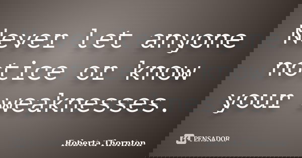 Never let anyone notice or know your weaknesses.... Frase de Roberta Thornton.