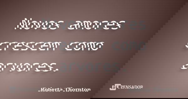 Novos amores crescem como arvores.... Frase de Roberta Thornton.