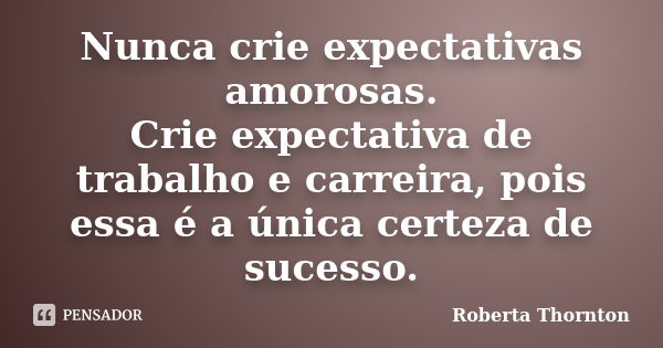 Nunca crie expectativas amorosas. Crie expectativa de trabalho e carreira, pois essa é a única certeza de sucesso.... Frase de Roberta Thornton.