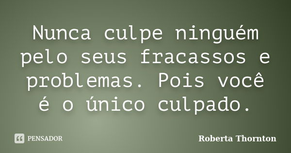 Nunca culpe ninguém pelo seus fracassos e problemas. Pois você é o único culpado.... Frase de Roberta Thornton.