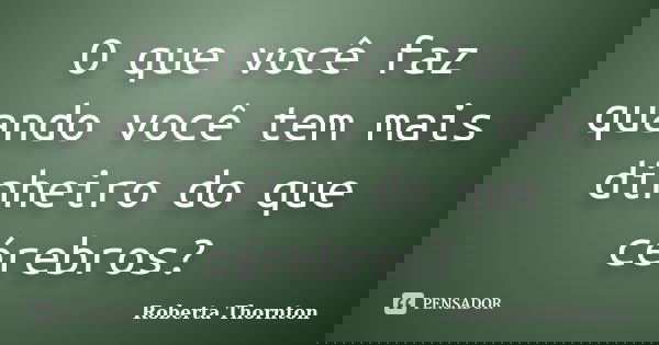 O que você faz quando você tem mais dinheiro do que cérebros?... Frase de Roberta Thornton.