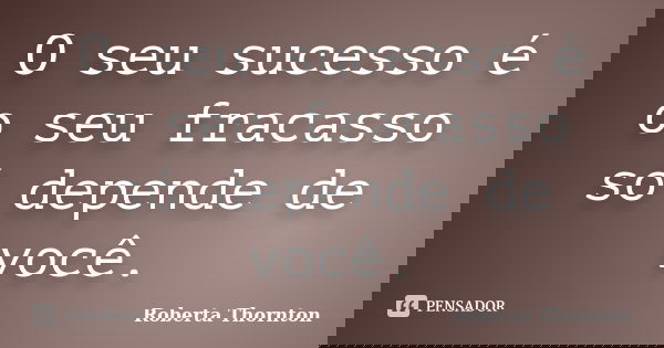 O seu sucesso é o seu fracasso só depende de você.... Frase de Roberta Thornton.