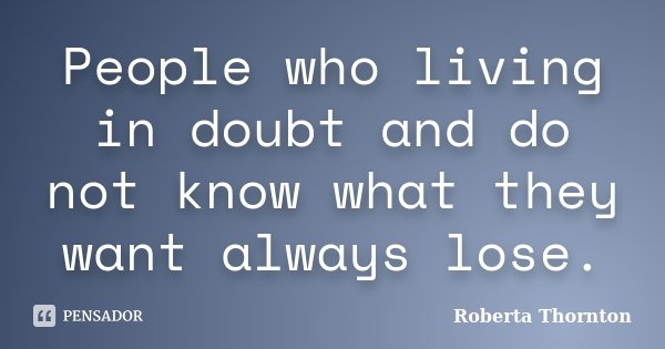 People who living in doubt and do not know what they want always lose.... Frase de Roberta Thornton.