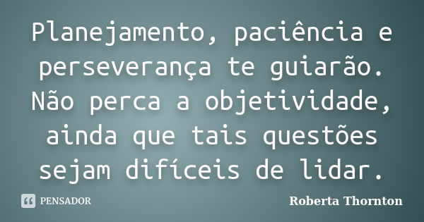 Planejamento, paciência e perseverança te guiarão. Não perca a objetividade, ainda que tais questões sejam difíceis de lidar.... Frase de Roberta Thornton.