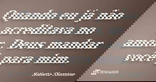 Quando eu já não acreditava no amor, Deus mandar você para mim.... Frase de Roberta Thornton.