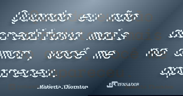 Quando eu não acreditava mais no amor, você me apareceu.... Frase de Roberta Thornton.
