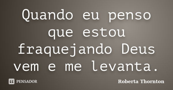 Quando eu penso que estou fraquejando Deus vem e me levanta.... Frase de Roberta Thornton.