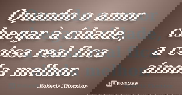 Quando o amor chegar à cidade, a coisa real fica ainda melhor.... Frase de Roberta Thornton.