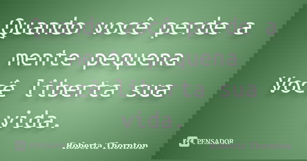 Quando você perde a mente pequena Você liberta sua vida.... Frase de Roberta Thornton.
