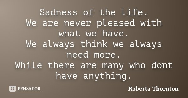 Sadness of the life. We are never pleased with what we have. We always think we always need more. While there are many who dont have anything.... Frase de Roberta Thornton.