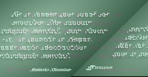 Se o homem que você se envolve lhe causar perturbação mental, por favor deixe -o, o quanto a tempo. Não há nada mais destrutivo que a perturbação mental.... Frase de Roberta Thornton.