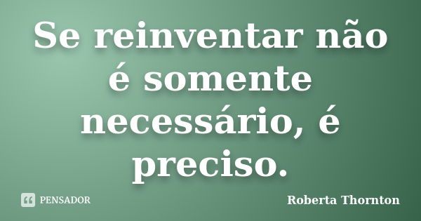 Se reinventar não é somente necessário, é preciso.... Frase de Roberta Thornton.