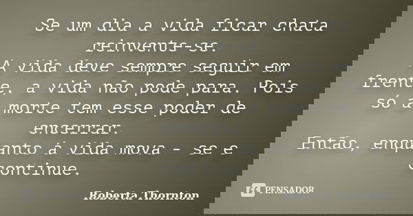 Se um dia a vida ficar chata reinvente-se. A vida deve sempre seguir em frente, a vida não pode para. Pois só a morte tem esse poder de encerrar. Então, enquant... Frase de Roberta Thornton.