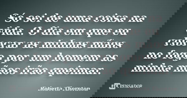 Só sei de uma coisa na vida. O dia em que eu colocar as minhas mãos no fogo por um homem as minha mãos irão queimar.... Frase de Roberta Thornton.