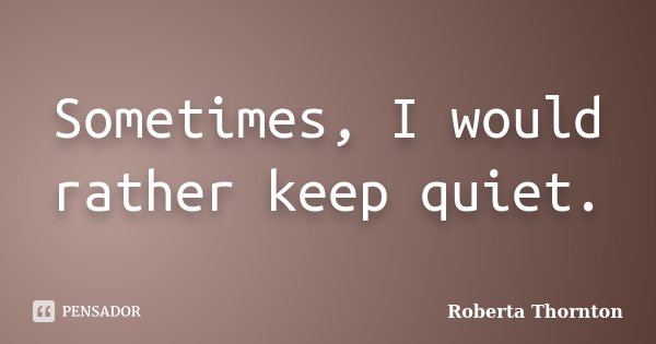 Sometimes, I would rather keep quiet.... Frase de Roberta Thornton.