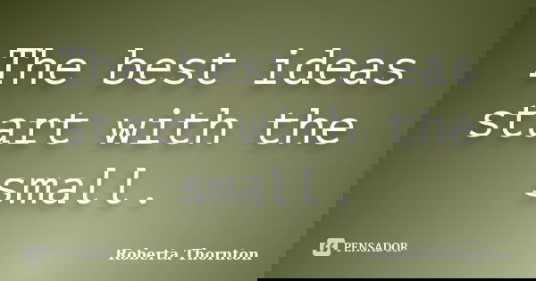 The best ideas start with the small.... Frase de Roberta Thornton.