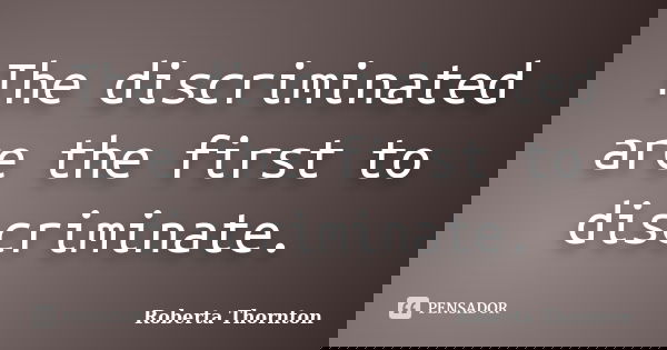 The discriminated are the first to discriminate.﻿... Frase de Roberta Thornton.