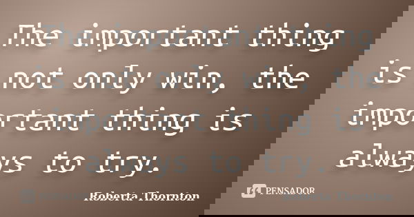 The important thing is not only win, the important thing is always to try.... Frase de Roberta Thornton.