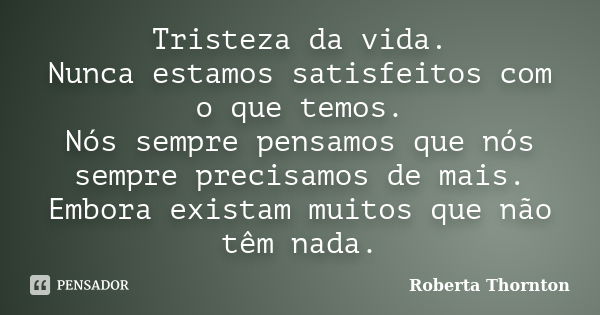 Tristeza da vida. Nunca estamos satisfeitos com o que temos. Nós sempre pensamos que nós sempre precisamos de mais. Embora existam muitos que não têm nada.... Frase de Roberta Thornton.