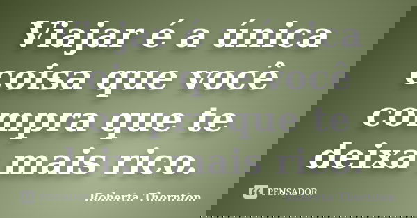 Viajar é a única coisa que você compra que te deixa mais rico.... Frase de Roberta Thornton.