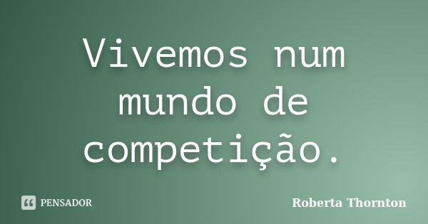 Vivemos num mundo de competição.... Frase de Roberta Thornton.