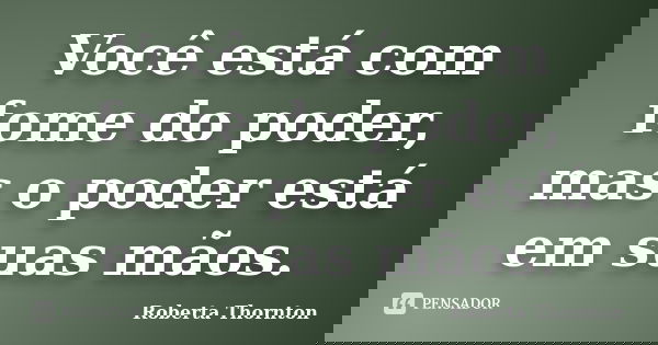 Você está com fome do poder, mas o poder está em suas mãos.... Frase de Roberta Thornton.